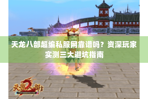 天龙八部超编私服网靠谱吗？资深玩家实测三大避坑指南