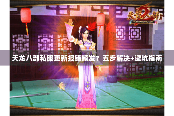 天龙八部私服更新报错频发？五步解决+避坑指南