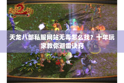 天龙八部私服网站无毒怎么找?十年玩家教你避雷诀窍 天龙八部私服网站无毒怎么找?十年玩家教你避雷诀窍