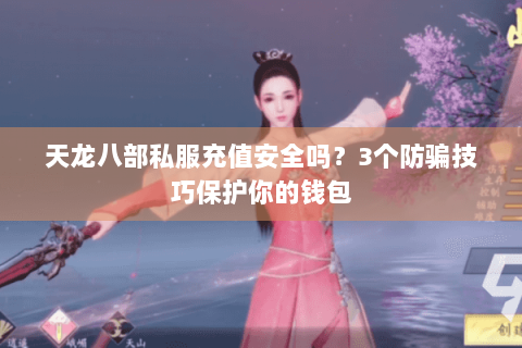 天龙八部私服充值安全吗?3个防骗技巧保护你的钱包 天龙八部私服充值安全吗?3个防骗技巧保护你的钱包