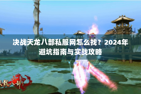 决战天龙八部私服网怎么找?2024年避坑指南与实战攻略 决战天龙八部私服网怎么找?2024年避坑指南与实战攻略