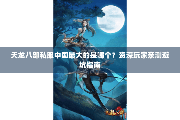 天龙八部私服中国最大的是哪个？资深玩家亲测避坑指南