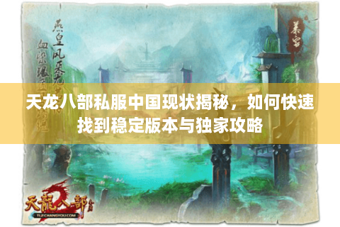 天龙八部私服中国现状揭秘,如何快速找到稳定版本与独家攻略 天龙八部私服中国现状揭秘,如何快速找到稳定版本与独家攻略