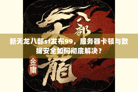 新天龙八部sf发布99,服务器卡顿与数据安全如何彻底解决? 新天龙八部sf发布99,服务器卡顿与数据安全如何彻底解决?