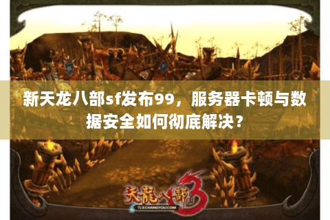 新天龙八部sf发布99,服务器卡顿与数据安全如何彻底解决? 新天龙八部sf发布99,服务器卡顿与数据安全如何彻底解决?