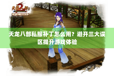 天龙八部私服补丁怎么用?避开三大误区提升游戏体验 天龙八部私服补丁怎么用?避开三大误区提升游戏体验