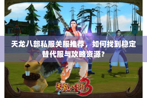 天龙八部私服关服推荐，如何找到稳定替代服与攻略资源？