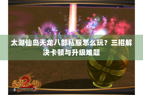 太湖仙岛天龙八部私服怎么玩？三招解决卡顿与升级难题