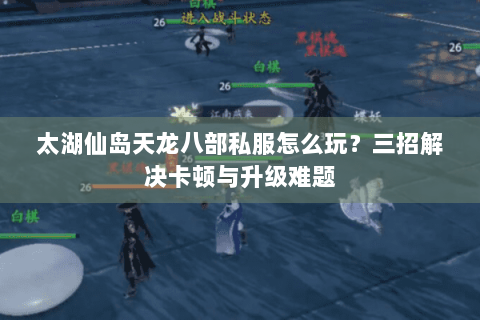 太湖仙岛天龙八部私服怎么玩？三招解决卡顿与升级难题