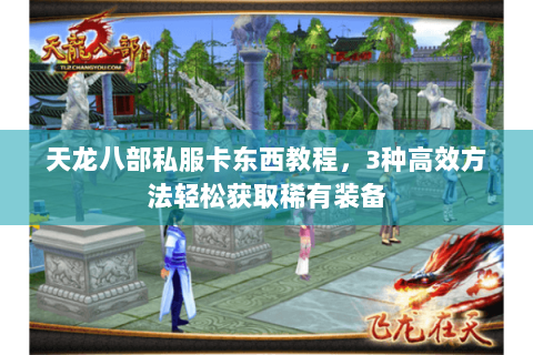 天龙八部私服卡东西教程，3种高效方法轻松获取稀有装备