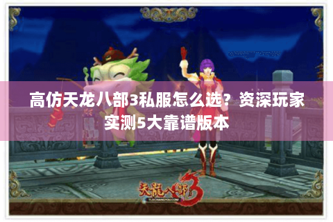 高仿天龙八部3私服怎么选?资深玩家实测5大靠谱版本 高仿天龙八部3私服怎么选?资深玩家实测5大靠谱版本