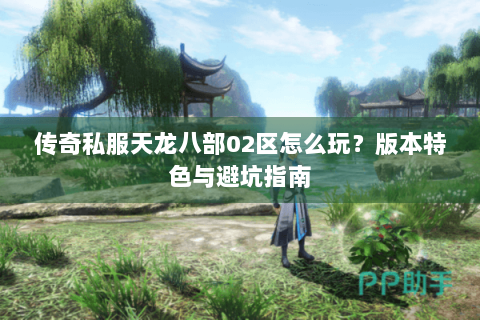 传奇私服天龙八部02区怎么玩?版本特色与避坑指南 传奇私服天龙八部02区怎么玩?版本特色与避坑指南