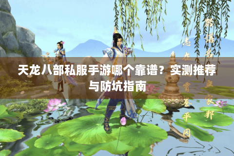 天龙八部私服手游哪个靠谱？实测推荐与防坑指南