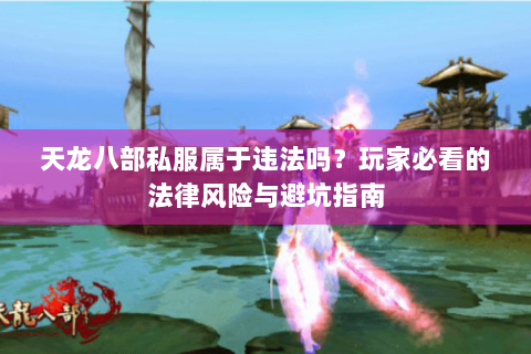 天龙八部私服属于违法吗?玩家必看的法律风险与避坑指南 天龙八部私服属于违法吗?玩家必看的法律风险与避坑指南