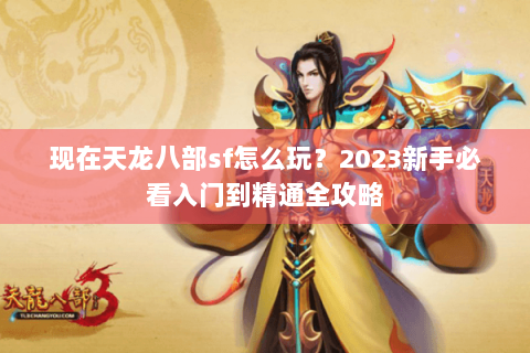 现在天龙八部sf怎么玩?2023新手必看入门到精通全攻略 现在天龙八部sf怎么玩?2023新手必看入门到精通全攻略