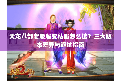 天龙八部老版超变私服怎么选?三大版本差异与避坑指南 天龙八部老版超变私服怎么选?三大版本差异与避坑指南