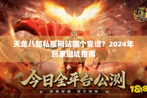 天龙八部私服网站哪个靠谱？2024年玩家避坑指南