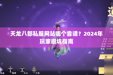 天龙八部私服网站哪个靠谱？2024年玩家避坑指南