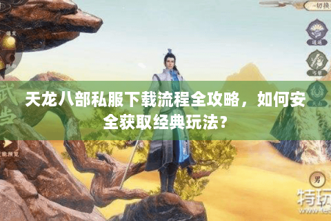 天龙八部私服下载流程全攻略,如何安全获取经典玩法? 天龙八部私服下载流程全攻略,如何安全获取经典玩法?