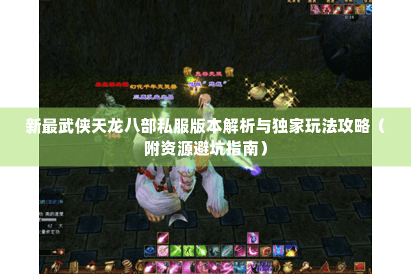 新最武侠天龙八部私服版本解析与独家玩法攻略（附资源避坑指南）