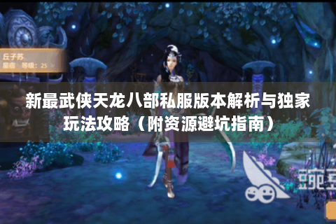 新最武侠天龙八部私服版本解析与独家玩法攻略（附资源避坑指南）