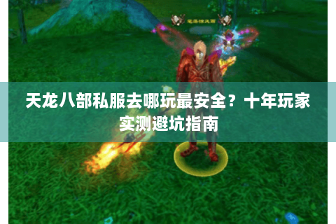 天龙八部私服去哪玩最安全?十年玩家实测避坑指南 天龙八部私服去哪玩最安全?十年玩家实测避坑指南