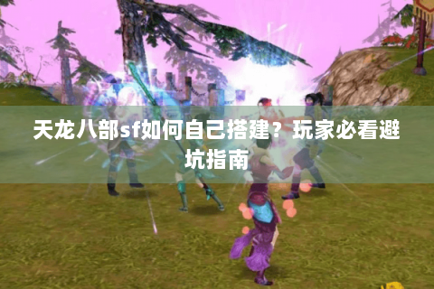 天龙八部sf如何自己搭建？玩家必看避坑指南