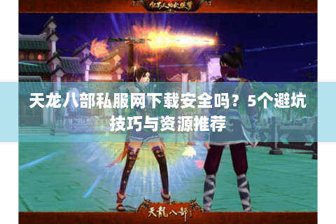 天龙八部私服网下载安全吗?5个避坑技巧与资源推荐 天龙八部私服网下载安全吗?5个避坑技巧与资源推荐