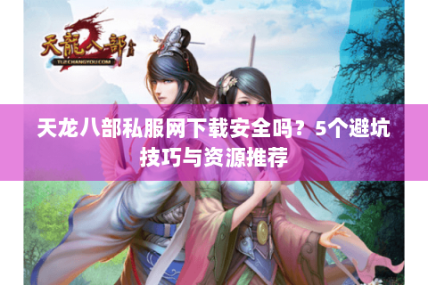 天龙八部私服网下载安全吗?5个避坑技巧与资源推荐 天龙八部私服网下载安全吗?5个避坑技巧与资源推荐