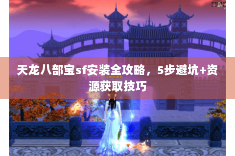 天龙八部宝sf安装全攻略,5步避坑+资源获取技巧 天龙八部宝sf安装全攻略,5步避坑+资源获取技巧