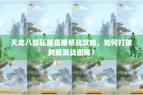 天龙八部私服直播帮战攻略,如何打破跨服混战困局? 天龙八部私服直播帮战攻略,如何打破跨服混战困局?