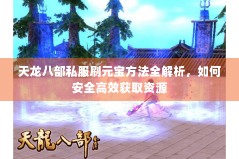 天龙八部私服刷元宝方法全解析,如何安全高效获取资源 天龙八部私服刷元宝方法全解析,如何安全高效获取资源