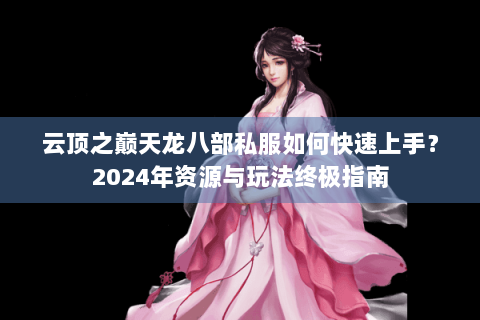 云顶之巅天龙八部私服如何快速上手?2024年资源与玩法终极指南 云顶之巅天龙八部私服如何快速上手?2024年资源与玩法终极指南