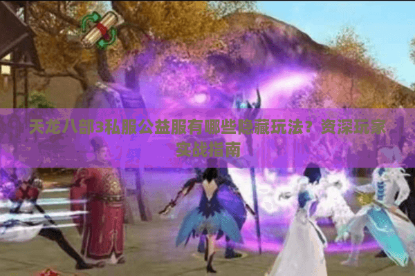 天龙八部3私服公益服有哪些隐藏玩法?资深玩家实战指南 天龙八部3私服公益服有哪些隐藏玩法?资深玩家实战指南