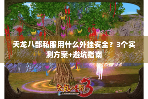 天龙八部私服用什么外挂安全?3个实测方案+避坑指南 天龙八部私服用什么外挂安全?3个实测方案+避坑指南
