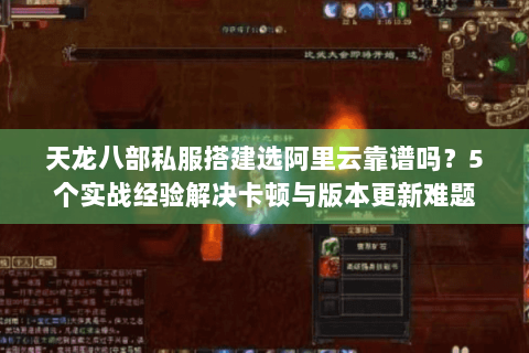 天龙八部私服搭建选阿里云靠谱吗?5个实战经验解决卡顿与版本更新难题 天龙八部私服搭建选阿里云靠谱吗?5个实战经验解决卡顿与版本更新难题