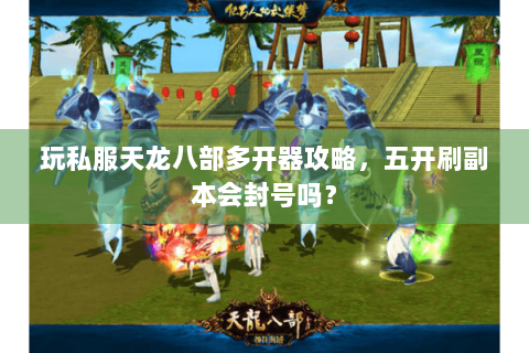 玩私服天龙八部多开器攻略,五开刷副本会封号吗? 玩私服天龙八部多开器攻略,五开刷副本会封号吗?