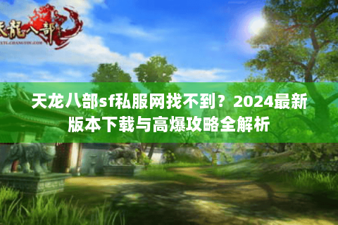 天龙八部sf私服网找不到？2024最新版本下载与高爆攻略全解析