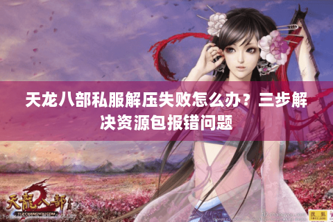 天龙八部私服解压失败怎么办？三步解决资源包报错问题
