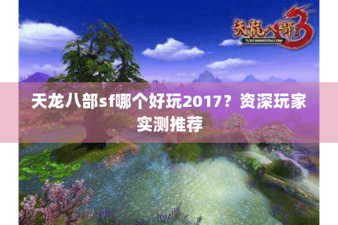 天龙八部sf哪个好玩2017?资深玩家实测推荐 天龙八部sf哪个好玩2017?资深玩家实测推荐