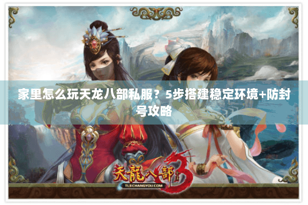 家里怎么玩天龙八部私服？5步搭建稳定环境+防封号攻略