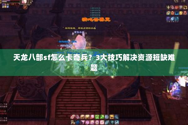天龙八部sf怎么卡奇兵？3大技巧解决资源短缺难题