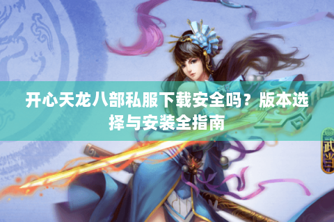 开心天龙八部私服下载安全吗？版本选择与安装全指南