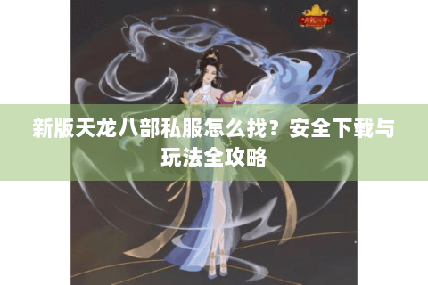新版天龙八部私服怎么找?安全下载与玩法全攻略 新版天龙八部私服怎么找?安全下载与玩法全攻略