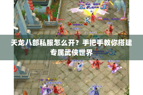 天龙八部私服怎么开？手把手教你搭建专属武侠世界