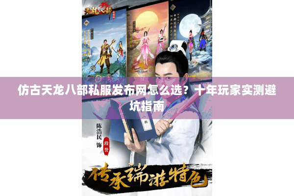 仿古天龙八部私服发布网怎么选?十年玩家实测避坑指南 仿古天龙八部私服发布网怎么选?十年玩家实测避坑指南