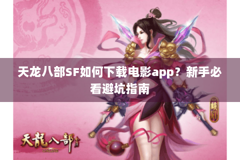 天龙八部SF如何下载电影app?新手必看避坑指南 天龙八部SF如何下载电影app?新手必看避坑指南