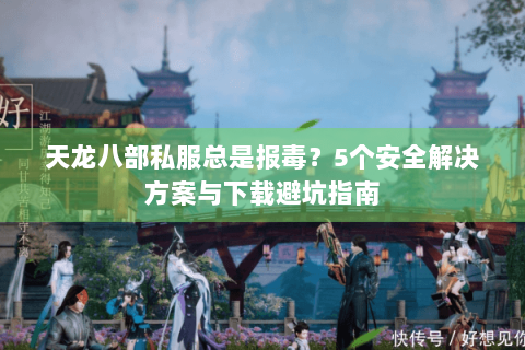 天龙八部私服总是报毒？5个安全解决方案与下载避坑指南