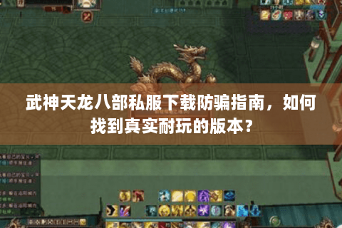武神天龙八部私服下载防骗指南，如何找到真实耐玩的版本？