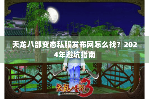 天龙八部变态私服发布网怎么找?2024年避坑指南 天龙八部变态私服发布网怎么找?2024年避坑指南